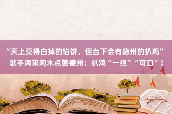 “天上莫得白掉的馅饼，但台下会有德州的扒鸡” 歌手海来阿木点赞德州：扒鸡“一绝”“可口”！