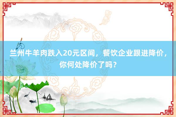 兰州牛羊肉跌入20元区间，餐饮企业跟进降价，你何处降价了吗？