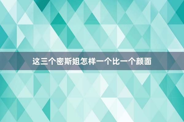 这三个密斯姐怎样一个比一个颜面