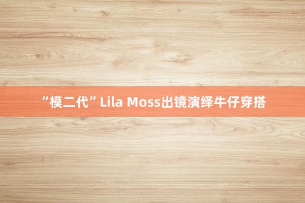 “模二代”Lila Moss出镜演绎牛仔穿搭