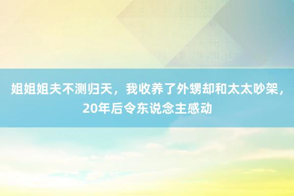 姐姐姐夫不测归天，我收养了外甥却和太太吵架，20年后令东说念主感动