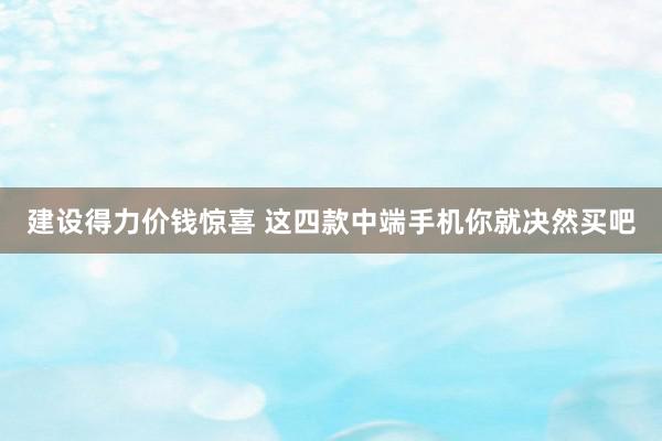 建设得力价钱惊喜 这四款中端手机你就决然买吧