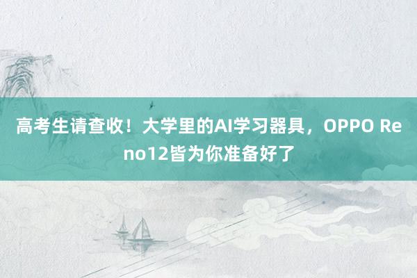 高考生请查收！大学里的AI学习器具，OPPO Reno12皆为你准备好了