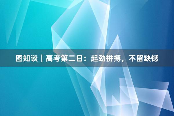 图知谈｜高考第二日：起劲拼搏，不留缺憾