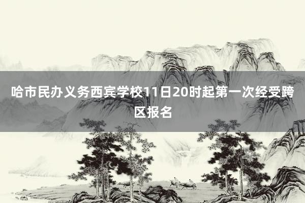 哈市民办义务西宾学校11日20时起第一次经受跨区报名