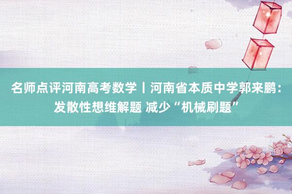 名师点评河南高考数学丨河南省本质中学郭来鹏：发散性想维解题 减少“机械刷题”