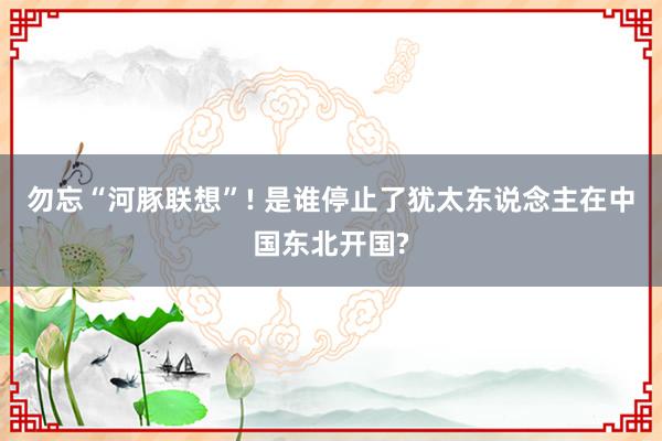 勿忘“河豚联想”! 是谁停止了犹太东说念主在中国东北开国?