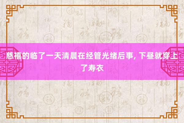 慈禧的临了一天清晨在经管光绪后事, 下昼就穿上了寿衣