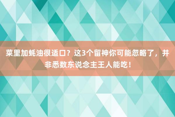 菜里加蚝油很适口？这3个留神你可能忽略了，并非悉数东说念主王人能吃！