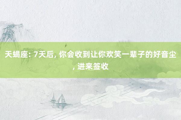 天蝎座: 7天后, 你会收到让你欢笑一辈子的好音尘, 进来签收