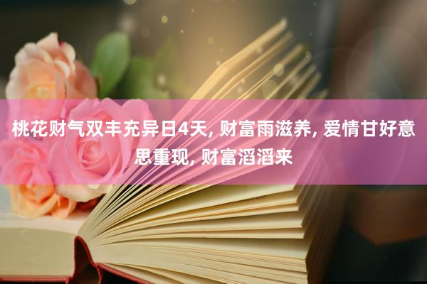 桃花财气双丰充异日4天, 财富雨滋养, 爱情甘好意思重现, 财富滔滔来