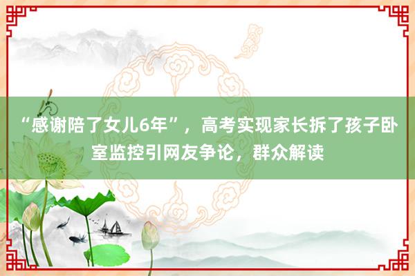 “感谢陪了女儿6年”，高考实现家长拆了孩子卧室监控引网友争论，群众解读