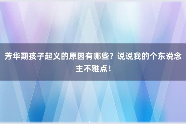 芳华期孩子起义的原因有哪些？说说我的个东说念主不雅点！