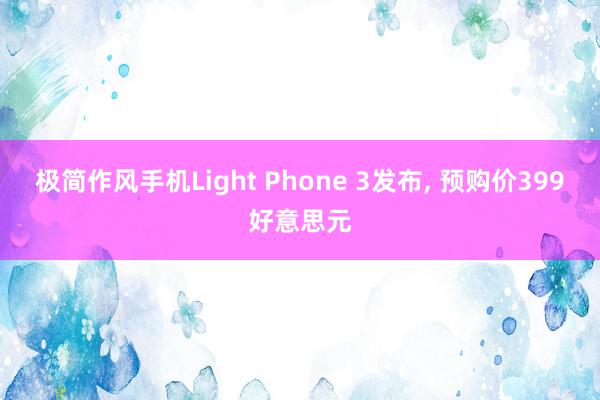 极简作风手机Light Phone 3发布, 预购价399好意思元