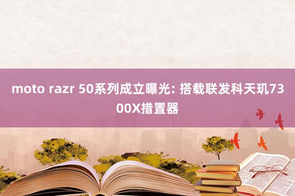 moto razr 50系列成立曝光: 搭载联发科天玑7300X措置器