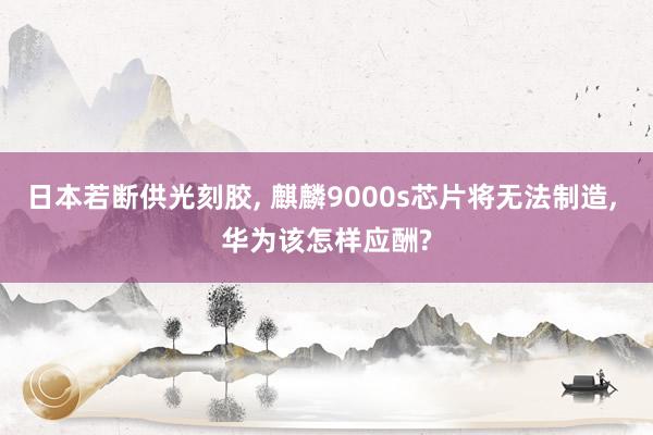 日本若断供光刻胶, 麒麟9000s芯片将无法制造, 华为该怎样应酬?