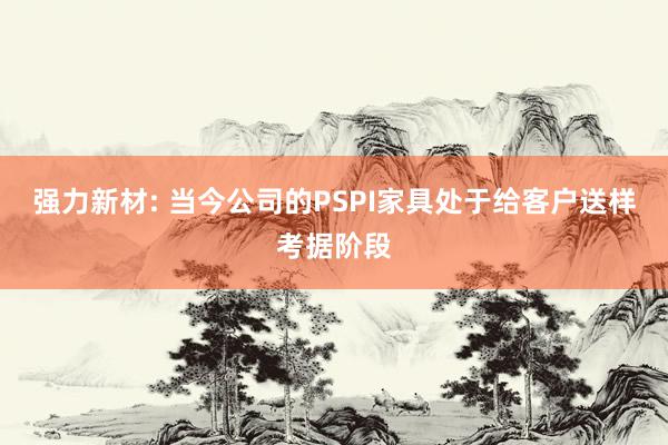 强力新材: 当今公司的PSPI家具处于给客户送样考据阶段