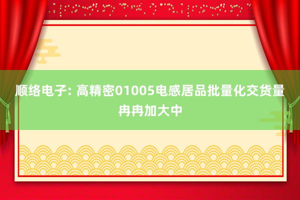 顺络电子: 高精密01005电感居品批量化交货量冉冉加大中