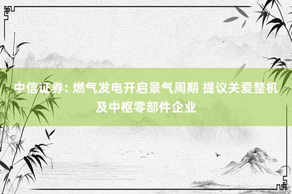 中信证券: 燃气发电开启景气周期 提议关爱整机及中枢零部件企业