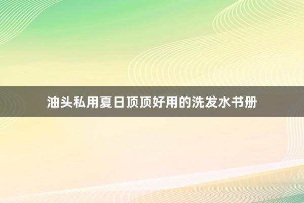 油头私用夏日顶顶好用的洗发水书册