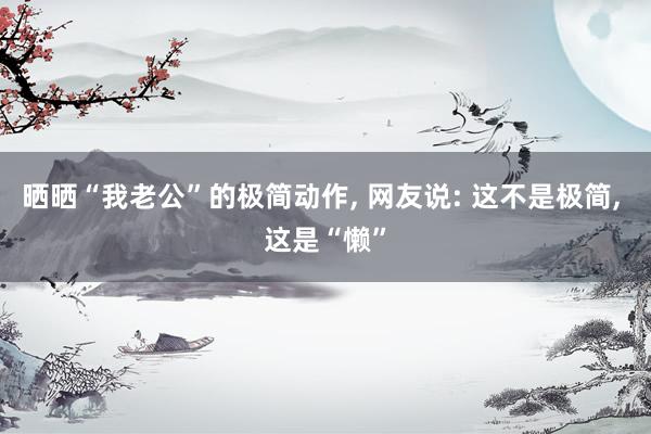 晒晒“我老公”的极简动作, 网友说: 这不是极简, 这是“懒”