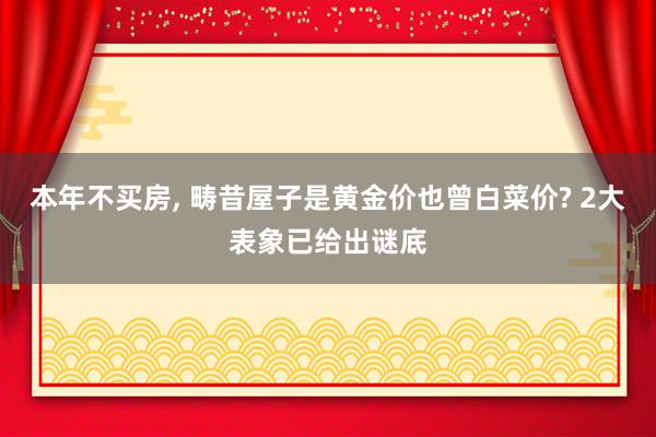 本年不买房, 畴昔屋子是黄金价也曾白菜价? 2大表象已给出谜底