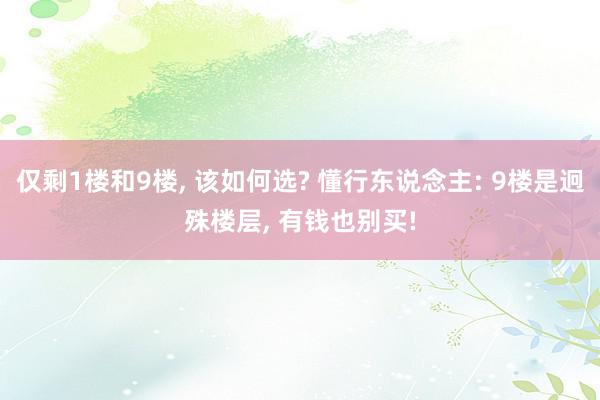 仅剩1楼和9楼, 该如何选? 懂行东说念主: 9楼是迥殊楼层, 有钱也别买!