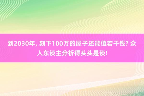 到2030年, 刻下100万的屋子还能值若干钱? 众人东谈主分析得头头是谈!