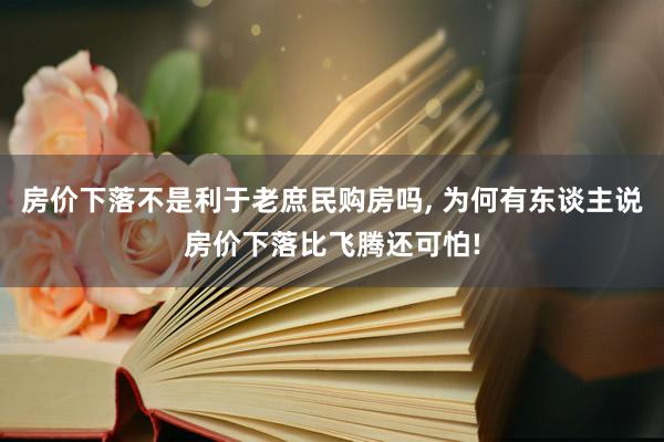 房价下落不是利于老庶民购房吗, 为何有东谈主说房价下落比飞腾还可怕!