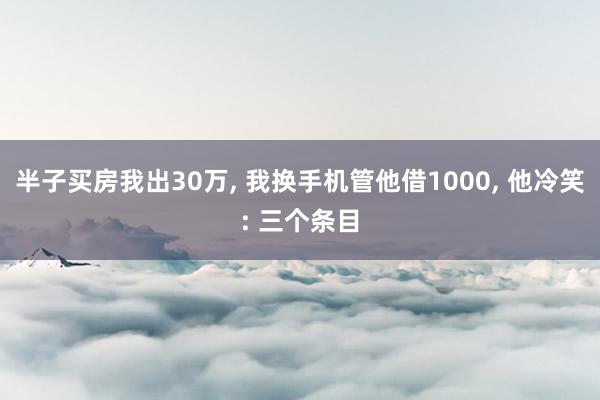 半子买房我出30万, 我换手机管他借1000, 他冷笑: 三个条目