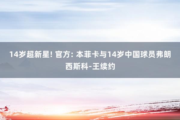 14岁超新星! 官方: 本菲卡与14岁中国球员弗朗西斯科-王续约