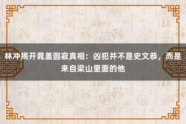 林冲揭开晁盖圆寂真相：凶犯并不是史文恭，而是来自梁山里面的他