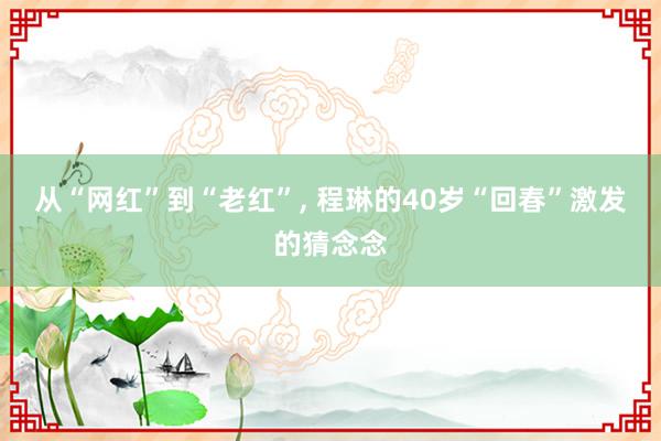 从“网红”到“老红”, 程琳的40岁“回春”激发的猜念念