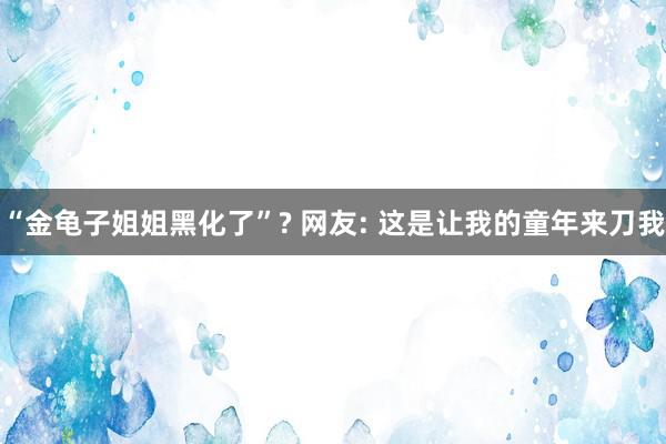 “金龟子姐姐黑化了”? 网友: 这是让我的童年来刀我