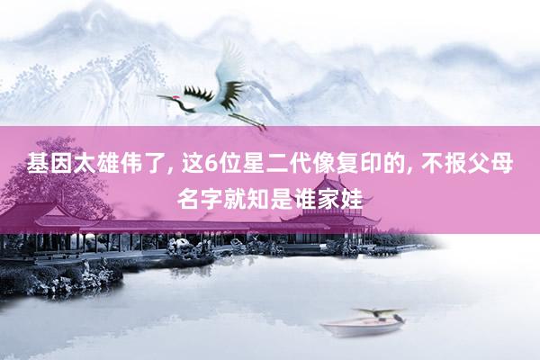 基因太雄伟了, 这6位星二代像复印的, 不报父母名字就知是谁家娃