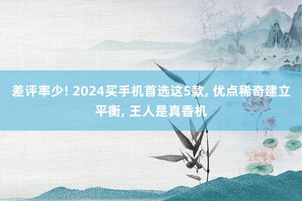 差评率少! 2024买手机首选这5款, 优点稀奇建立平衡, 王人是真香机