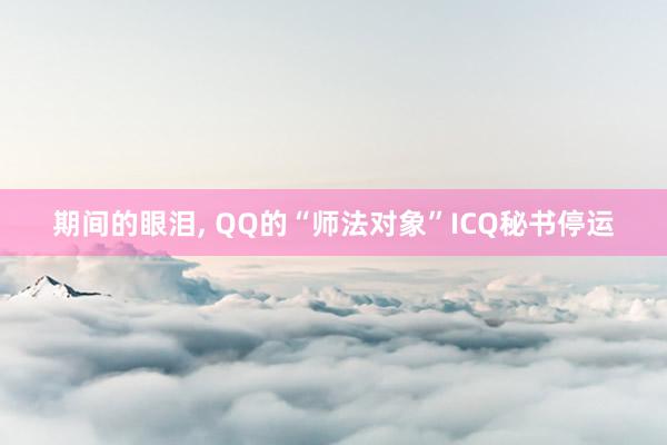 期间的眼泪, QQ的“师法对象”ICQ秘书停运