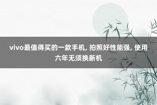 vivo最值得买的一款手机, 拍照好性能强, 使用六年无须换新机