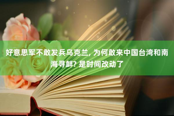 好意思军不敢发兵乌克兰, 为何敢来中国台湾和南海寻衅? 是时间改动了