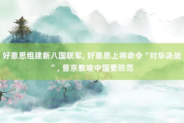 好意思组建新八国联军, 好意思上将命令“对华决战”, 普京教唆中国要防范