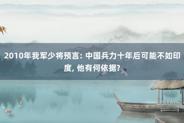 2010年我军少将预言: 中国兵力十年后可能不如印度, 他有何依据?