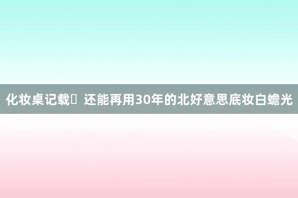 化妆桌记载⏳还能再用30年的北好意思底妆白蟾光