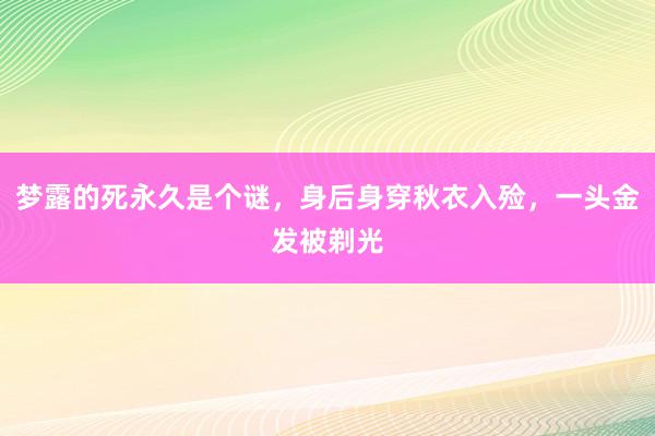 梦露的死永久是个谜，身后身穿秋衣入殓，一头金发被剃光