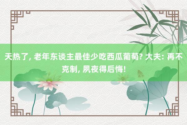 天热了, 老年东谈主最佳少吃西瓜葡萄? 大夫: 再不克制, 夙夜得后悔!