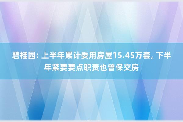 碧桂园: 上半年累计委用房屋15.45万套, 下半年紧要要点职责也曾保交房