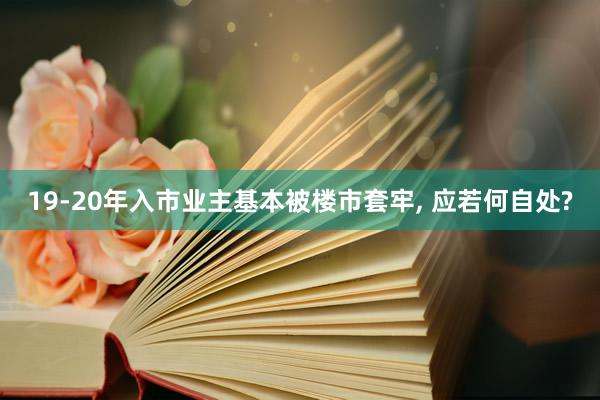 19-20年入市业主基本被楼市套牢, 应若何自处?