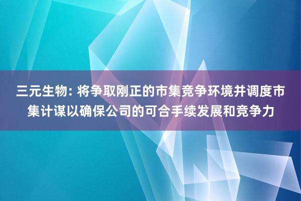 三元生物: 将争取刚正的市集竞争环境并调度市集计谋以确保公司的可合手续发展和竞争力