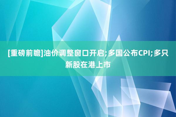 [重磅前瞻]油价调整窗口开启;多国公布CPI;多只新股在港上市