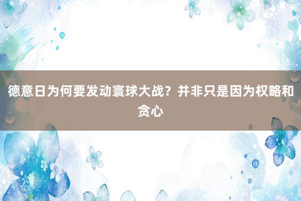 德意日为何要发动寰球大战？并非只是因为权略和贪心