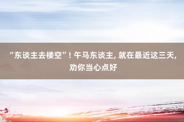 “东谈主去楼空”! 午马东谈主, 就在最近这三天, 劝你当心点好